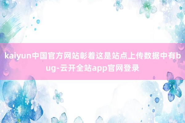 kaiyun中国官方网站彰着这是站点上传数据中有bug-云开全站app官网登录
