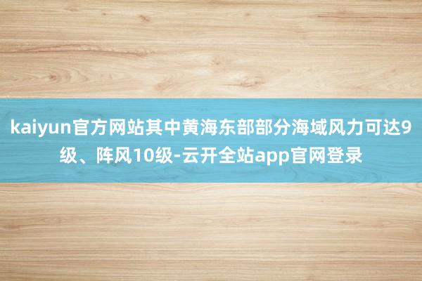 kaiyun官方网站其中黄海东部部分海域风力可达9级、阵风10级-云开全站app官网登录