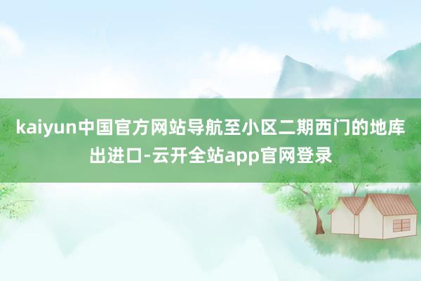 kaiyun中国官方网站导航至小区二期西门的地库出进口-云开全站app官网登录