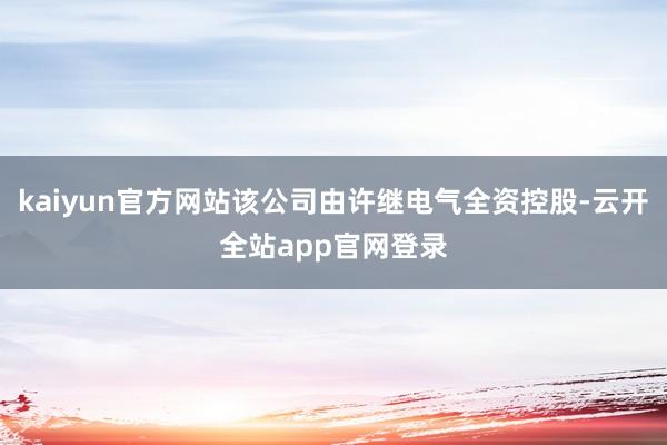 kaiyun官方网站该公司由许继电气全资控股-云开全站app官网登录