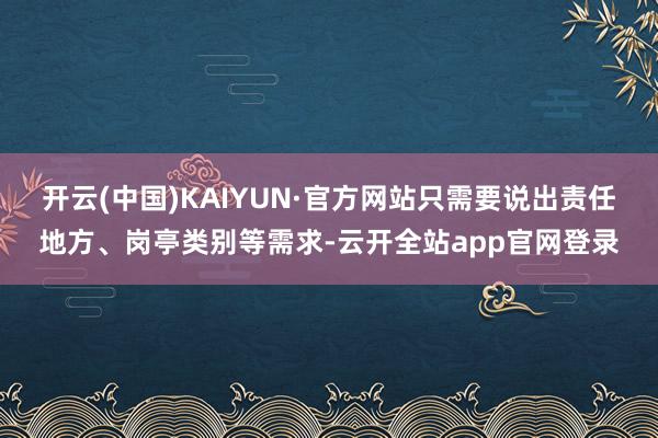 开云(中国)KAIYUN·官方网站只需要说出责任地方、岗亭类别等需求-云开全站app官网登录