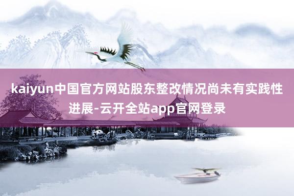 kaiyun中国官方网站股东整改情况尚未有实践性进展-云开全站app官网登录