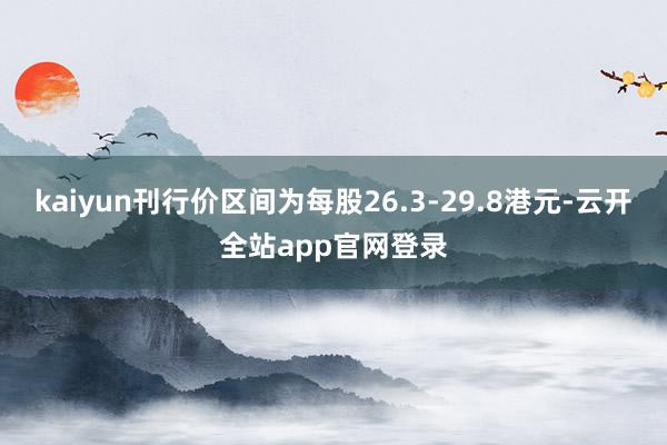 kaiyun刊行价区间为每股26.3-29.8港元-云开全站app官网登录