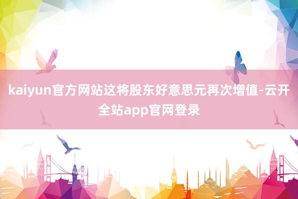 kaiyun官方网站这将股东好意思元再次增值-云开全站app官网登录