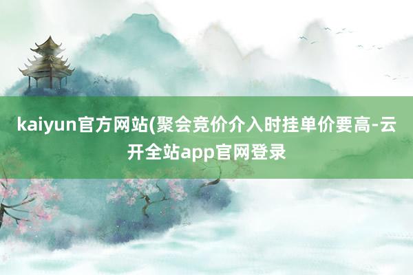 kaiyun官方网站(聚会竞价介入时挂单价要高-云开全站app官网登录