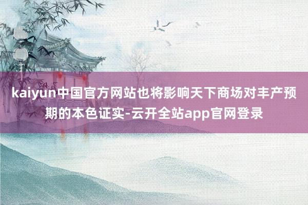 kaiyun中国官方网站也将影响天下商场对丰产预期的本色证实-云开全站app官网登录