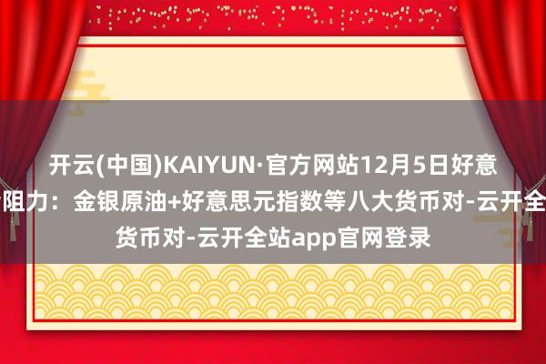 开云(中国)KAIYUN·官方网站12月5日好意思市更新的相沿阻力：金银原油+好意思元指数等八大货币对-云开全站app官网登录