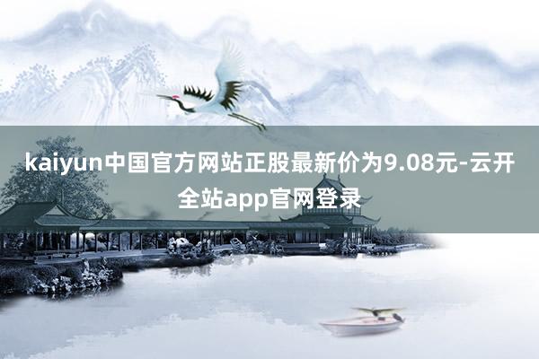 kaiyun中国官方网站正股最新价为9.08元-云开全站app官网登录