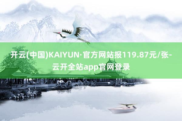 开云(中国)KAIYUN·官方网站报119.87元/张-云开全站app官网登录