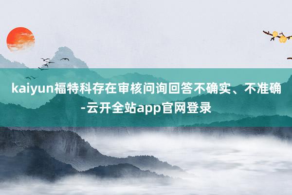 kaiyun福特科存在审核问询回答不确实、不准确-云开全站app官网登录