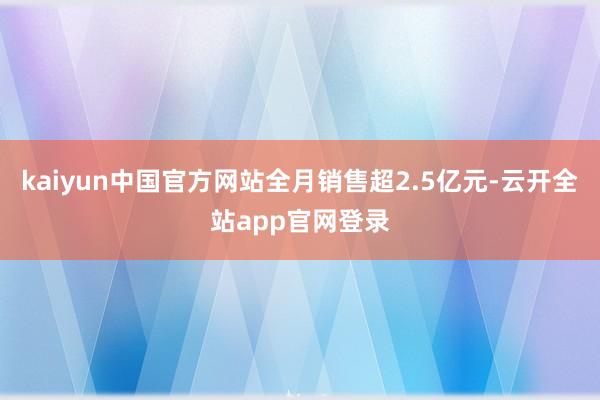 kaiyun中国官方网站全月销售超2.5亿元-云开全站app官网登录