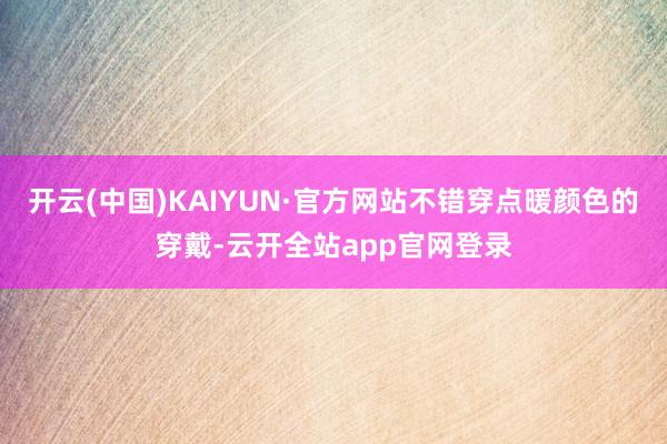 开云(中国)KAIYUN·官方网站不错穿点暖颜色的穿戴-云开全站app官网登录