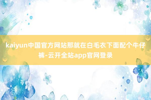 kaiyun中国官方网站那就在白毛衣下面配个牛仔裤-云开全站app官网登录