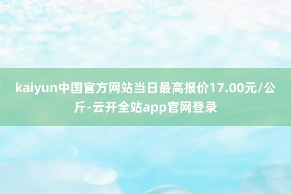 kaiyun中国官方网站当日最高报价17.00元/公斤-云开全站app官网登录