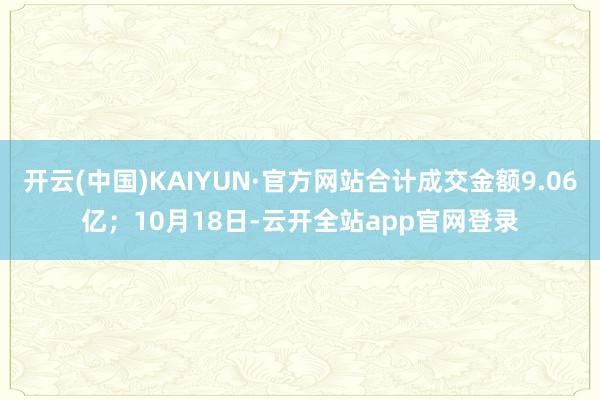 开云(中国)KAIYUN·官方网站合计成交金额9.06亿；10月18日-云开全站app官网登录