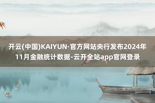 开云(中国)KAIYUN·官方网站央行发布2024年11月金融统计数据-云开全站app官网登录