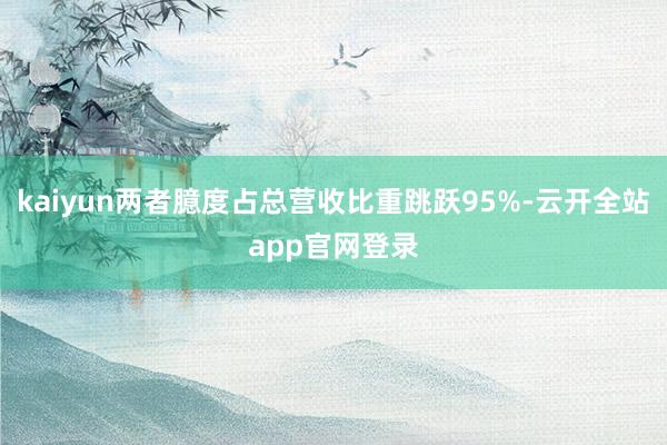 kaiyun两者臆度占总营收比重跳跃95%-云开全站app官网登录