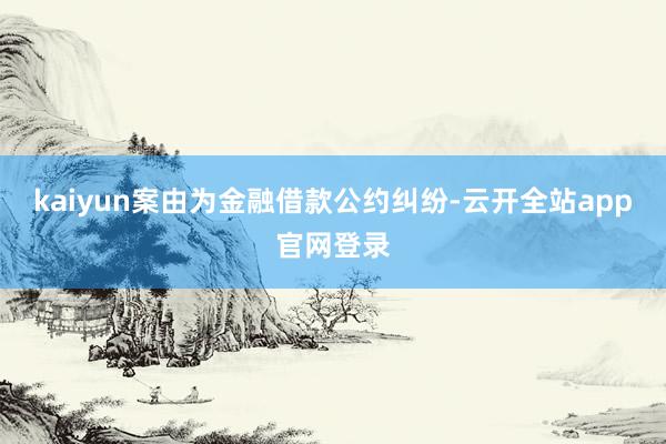 kaiyun案由为金融借款公约纠纷-云开全站app官网登录