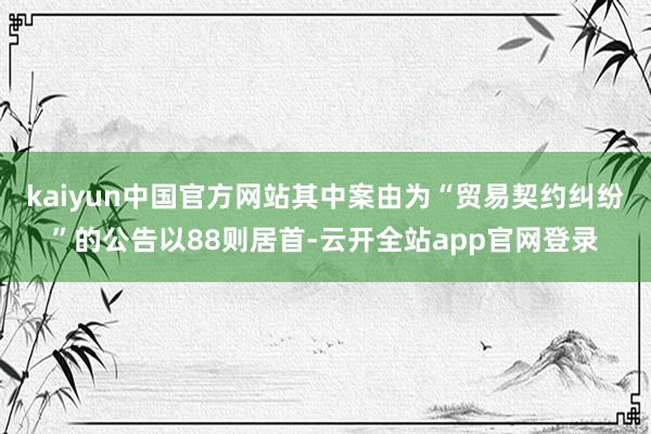 kaiyun中国官方网站其中案由为“贸易契约纠纷”的公告以88则居首-云开全站app官网登录