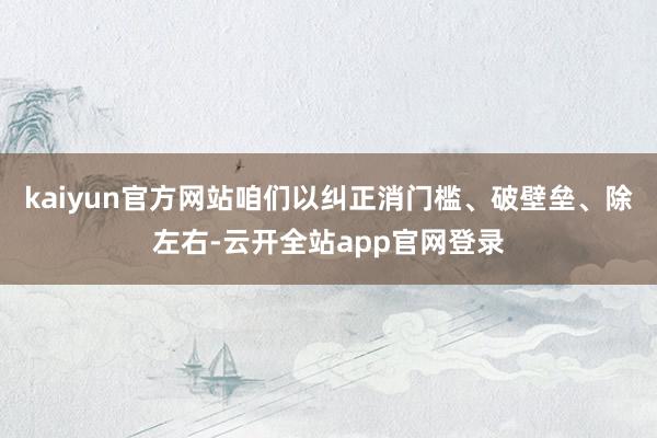 kaiyun官方网站咱们以纠正消门槛、破壁垒、除左右-云开全站app官网登录