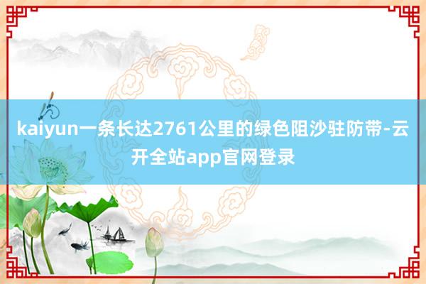 kaiyun一条长达2761公里的绿色阻沙驻防带-云开全站app官网登录