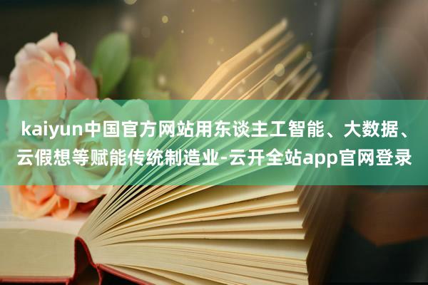 kaiyun中国官方网站用东谈主工智能、大数据、云假想等赋能传统制造业-云开全站app官网登录