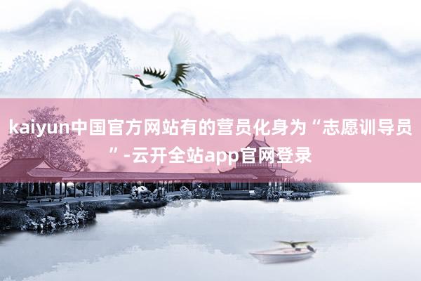 kaiyun中国官方网站有的营员化身为“志愿训导员”-云开全站app官网登录