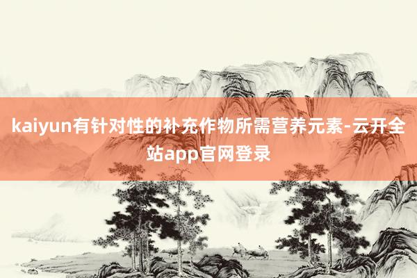 kaiyun有针对性的补充作物所需营养元素-云开全站app官网登录