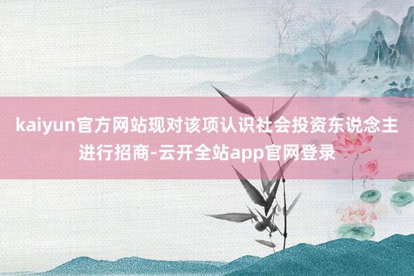 kaiyun官方网站现对该项认识社会投资东说念主进行招商-云开全站app官网登录