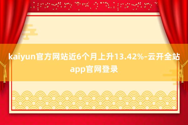 kaiyun官方网站近6个月上升13.42%-云开全站app官网登录