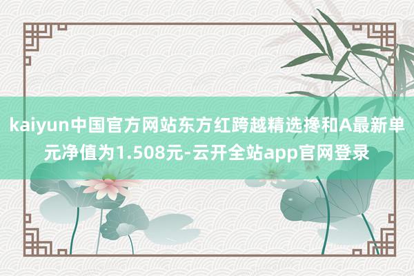 kaiyun中国官方网站东方红跨越精选搀和A最新单元净值为1.508元-云开全站app官网登录