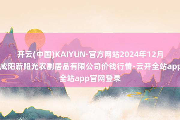 开云(中国)KAIYUN·官方网站2024年12月19日陕西咸阳新阳光农副居品有限公司价钱行情-云开全站app官网登录