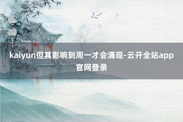 kaiyun但其影响到周一才会涌现-云开全站app官网登录