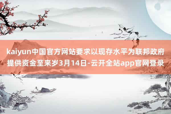 kaiyun中国官方网站要求以现存水平为联邦政府提供资金至来岁3月14日-云开全站app官网登录