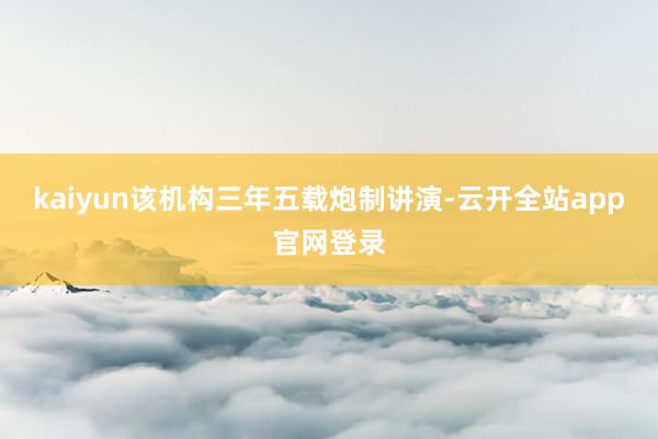 kaiyun该机构三年五载炮制讲演-云开全站app官网登录