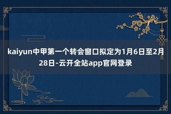 kaiyun中甲第一个转会窗口拟定为1月6日至2月28日-云开全站app官网登录