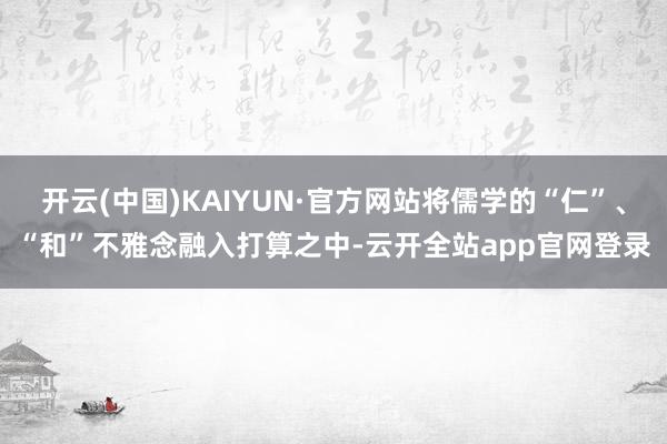 开云(中国)KAIYUN·官方网站将儒学的“仁”、“和”不雅念融入打算之中-云开全站app官网登录