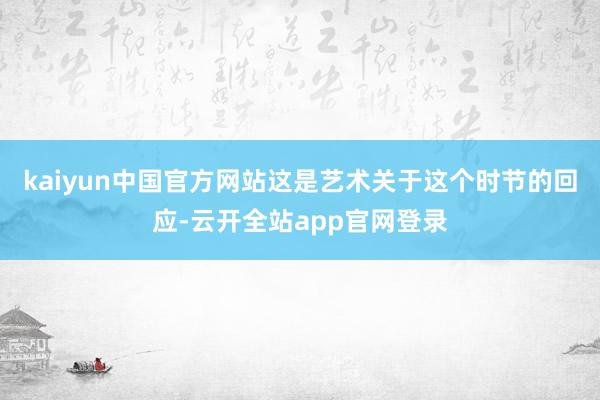 kaiyun中国官方网站这是艺术关于这个时节的回应-云开全站app官网登录