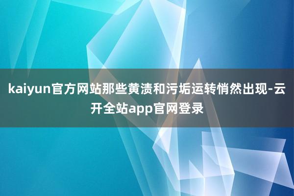 kaiyun官方网站那些黄渍和污垢运转悄然出现-云开全站app官网登录