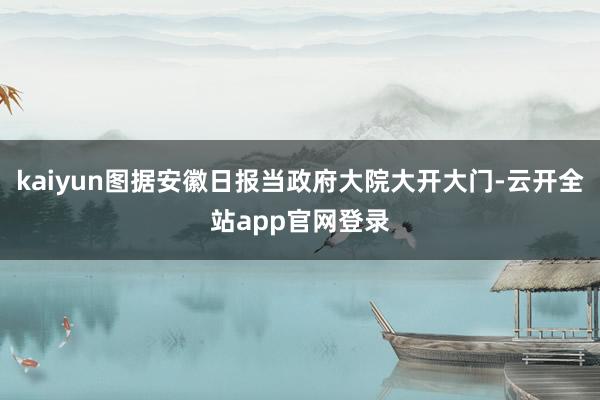 kaiyun图据安徽日报当政府大院大开大门-云开全站app官网登录