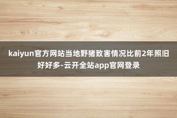kaiyun官方网站当地野猪致害情况比前2年照旧好好多-云开全站app官网登录
