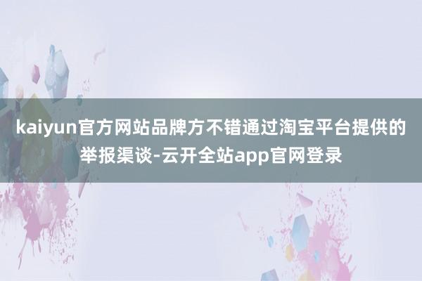 kaiyun官方网站品牌方不错通过淘宝平台提供的举报渠谈-云开全站app官网登录
