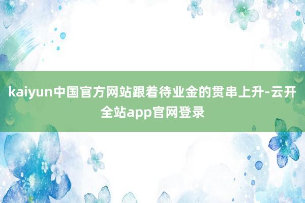 kaiyun中国官方网站跟着待业金的贯串上升-云开全站app官网登录