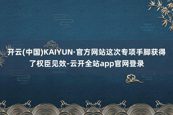 开云(中国)KAIYUN·官方网站这次专项手脚获得了权臣见效-云开全站app官网登录