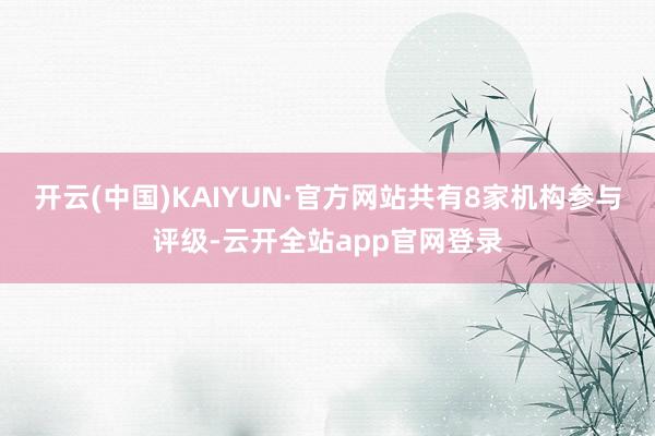 开云(中国)KAIYUN·官方网站共有8家机构参与评级-云开全站app官网登录