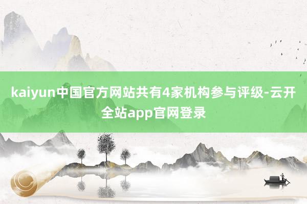kaiyun中国官方网站共有4家机构参与评级-云开全站app官网登录