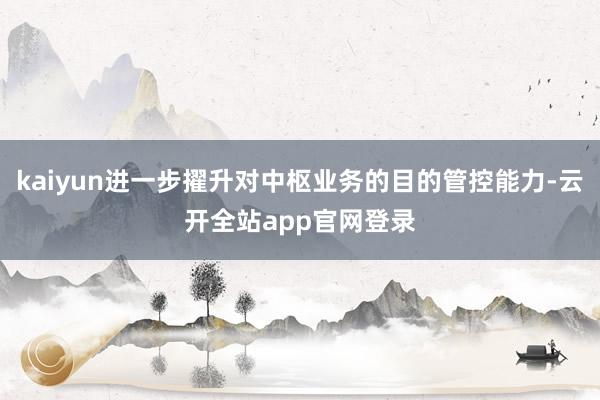 kaiyun进一步擢升对中枢业务的目的管控能力-云开全站app官网登录