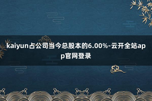 kaiyun占公司当今总股本的6.00%-云开全站app官网登录