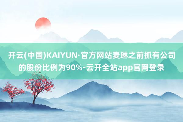 开云(中国)KAIYUN·官方网站麦琳之前抓有公司的股份比例为90%-云开全站app官网登录