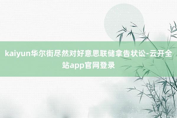 kaiyun华尔街尽然对好意思联储拿告状讼-云开全站app官网登录